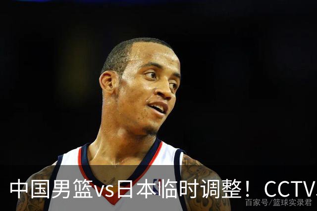 中国男篮vs日本临时调整！CCTV5不直播，暗藏三个信号，三分16中4是隐患